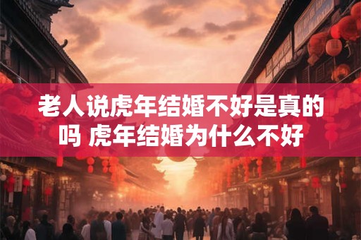老人说虎年结婚不好是真的吗 虎年结婚为什么不好