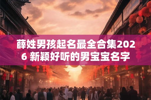 薛姓男孩起名最全合集2026 新颖好听的男宝宝名字