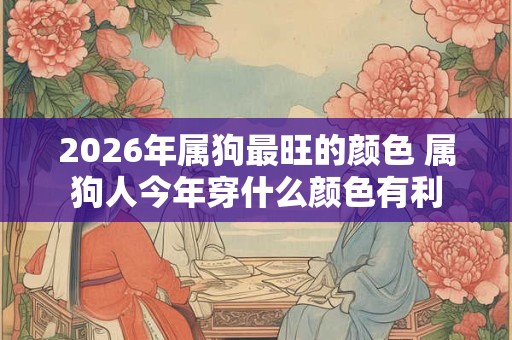 2026年属狗最旺的颜色 属狗人今年穿什么颜色有利