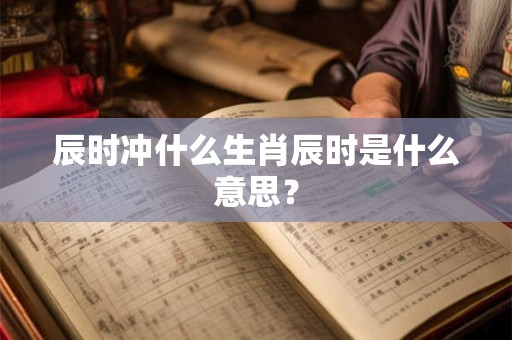 辰时冲什么生肖辰时是什么意思？