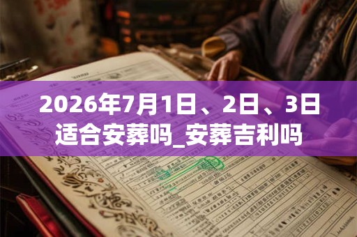 2026年7月1日、2日、3日适合安葬吗_安葬吉利吗
