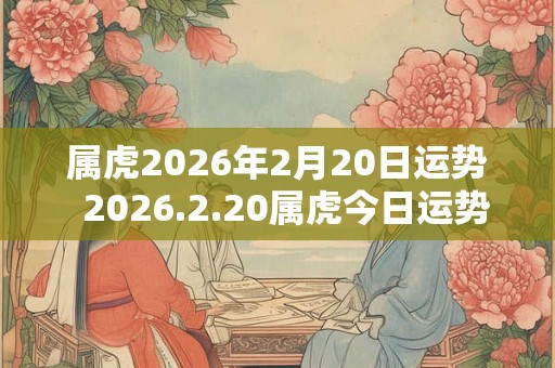 属虎2026年2月20日运势  2026.2.20属虎今日运势