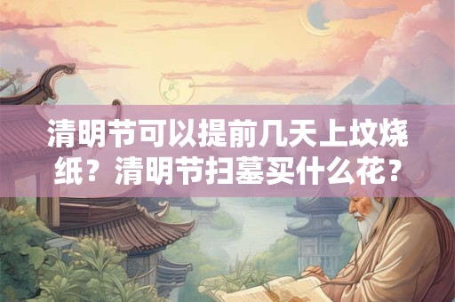 清明节可以提前几天上坟烧纸？清明节扫墓买什么花？