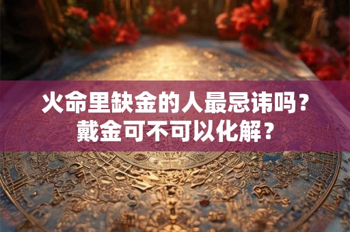 火命里缺金的人最忌讳吗？戴金可不可以化解？