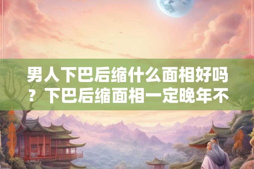 男人下巴后缩什么面相好吗？下巴后缩面相一定晚年不好吗