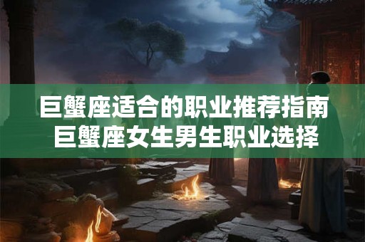 巨蟹座适合的职业推荐指南 巨蟹座女生男生职业选择