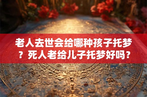老人去世会给哪种孩子托梦？死人老给儿子托梦好吗？