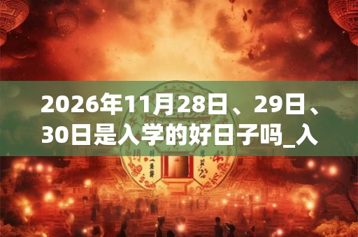 2026年11月28日、29日、30日是入学的好日子吗_入学可以吗