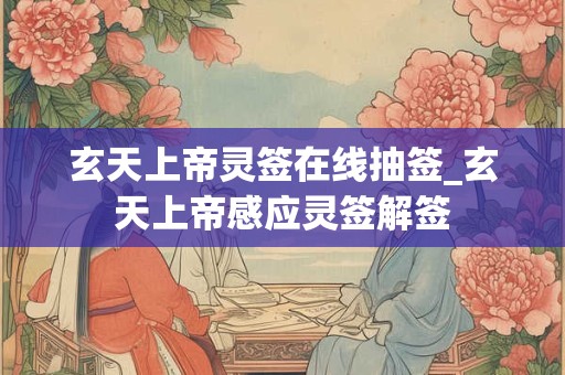 玄天上帝灵签在线抽签_玄天上帝感应灵签解签