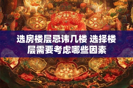 选房楼层忌讳几楼 选择楼层需要考虑哪些因素