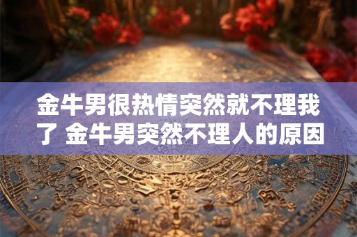 金牛男很热情突然就不理我了 金牛男突然不理人的原因