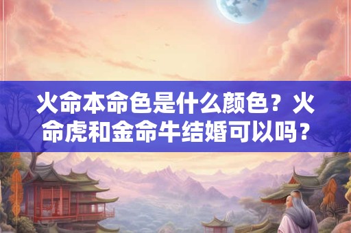 火命本命色是什么颜色？火命虎和金命牛结婚可以吗？