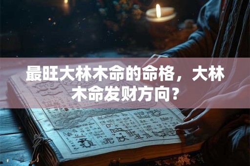 最旺大林木命的命格，大林木命发财方向？