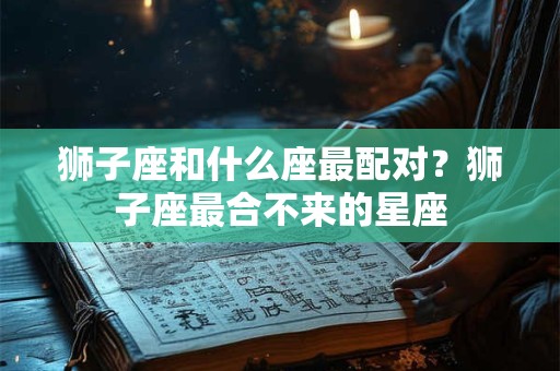 狮子座和什么座最配对？狮子座最合不来的星座