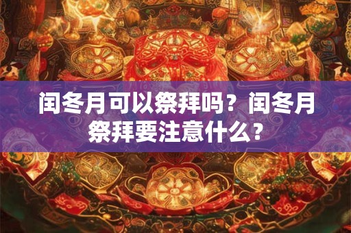 闰冬月可以祭拜吗？闰冬月祭拜要注意什么？