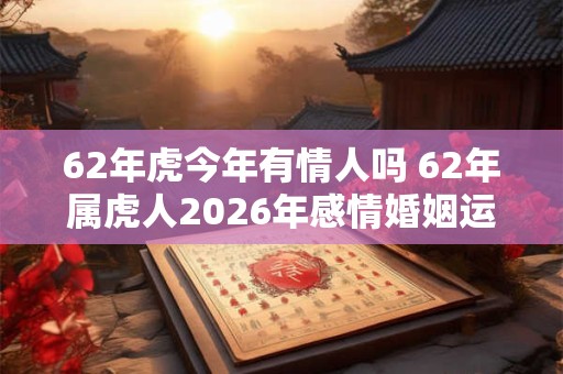 62年虎今年有情人吗 62年属虎人2026年感情婚姻运势如何