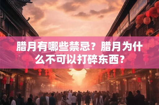 腊月有哪些禁忌？腊月为什么不可以打碎东西？