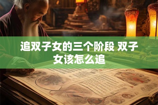 追双子女的三个阶段 双子女该怎么追