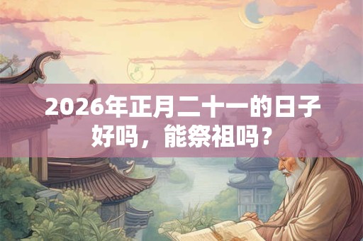 2026年正月二十一的日子好吗，能祭祖吗？