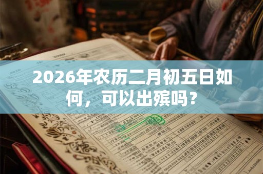 2026年农历二月初五日如何，可以出殡吗？