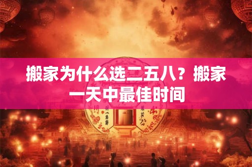 搬家为什么选二五八？搬家一天中最佳时间