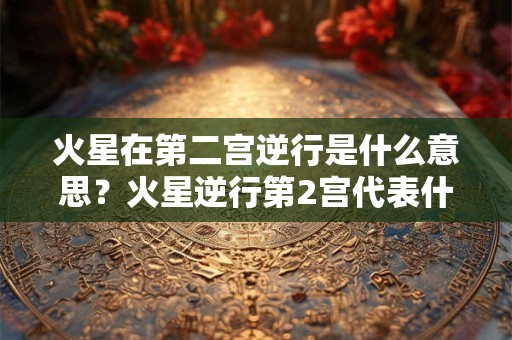 火星在第二宫逆行是什么意思？火星逆行第2宫代表什么？