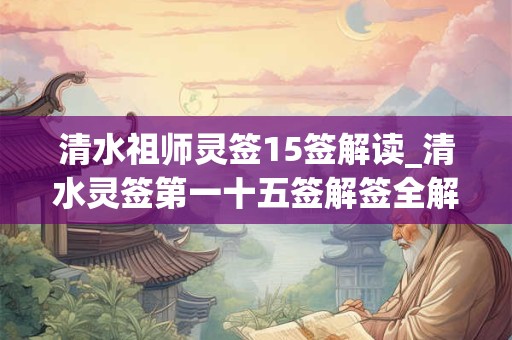 清水祖师灵签15签解读_清水灵签第一十五签解签全解