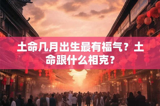 土命几月出生最有福气？土命跟什么相克？