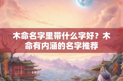 木命名字里带什么字好？木命有内涵的名字推荐
