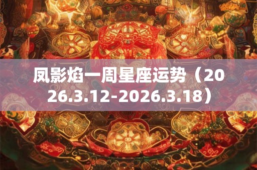 凤影焰一周星座运势（2026.3.12-2026.3.18）