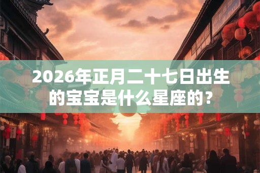 2026年正月二十七日出生的宝宝是什么星座的？