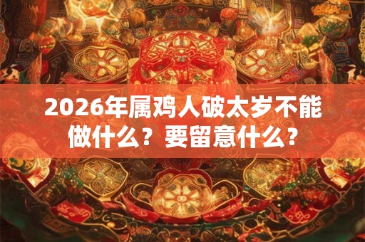 2026年属鸡人破太岁不能做什么？要留意什么？