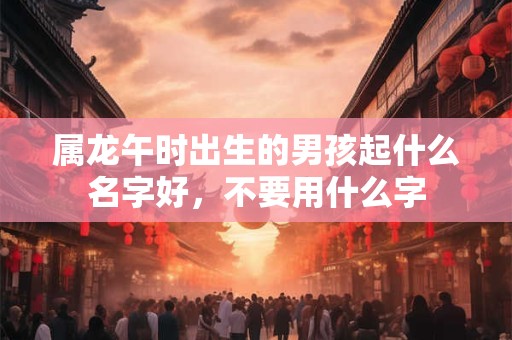 属龙午时出生的男孩起什么名字好，不要用什么字