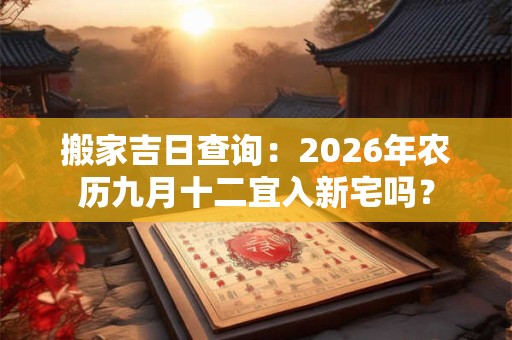搬家吉日查询：2026年农历九月十二宜入新宅吗？