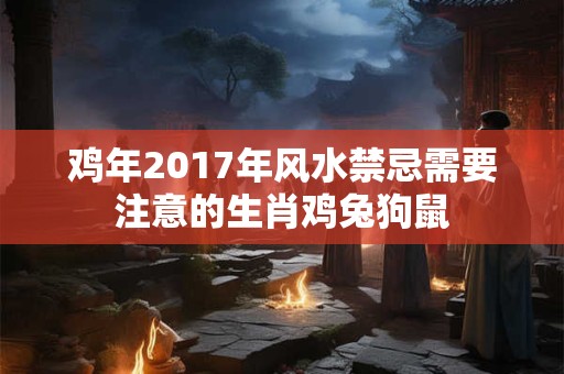 鸡年2017年风水禁忌需要注意的生肖鸡兔狗鼠