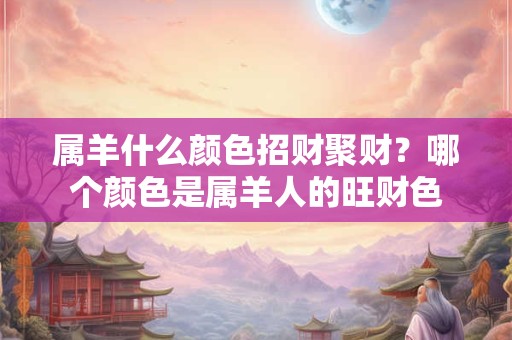 属羊什么颜色招财聚财？哪个颜色是属羊人的旺财色