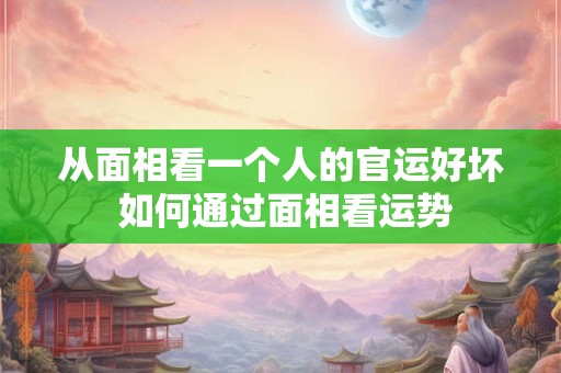 从面相看一个人的官运好坏 如何通过面相看运势