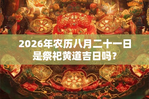 2026年农历八月二十一日是祭祀黄道吉日吗？