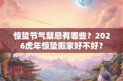 惊蛰节气禁忌有哪些？2026虎年惊蛰搬家好不好？