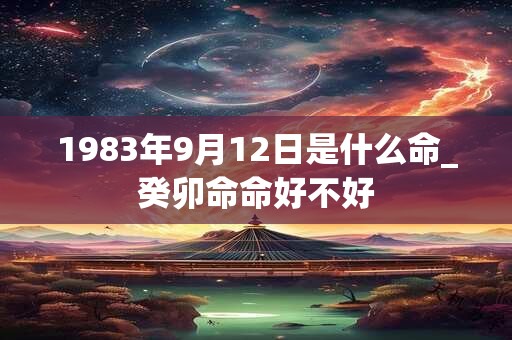 1983年9月12日是什么命_癸卯命命好不好