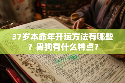 37岁本命年开运方法有哪些？男狗有什么特点？
