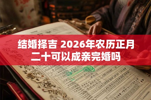 结婚择吉 2026年农历正月二十可以成亲完婚吗