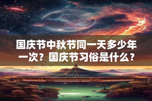 国庆节中秋节同一天多少年一次？国庆节习俗是什么？