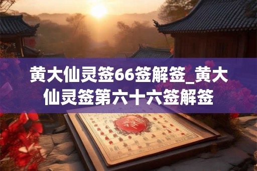 黄大仙灵签66签解签_黄大仙灵签第六十六签解签