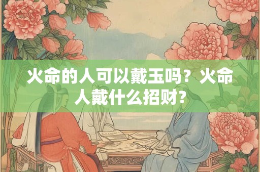 火命的人可以戴玉吗？火命人戴什么招财？