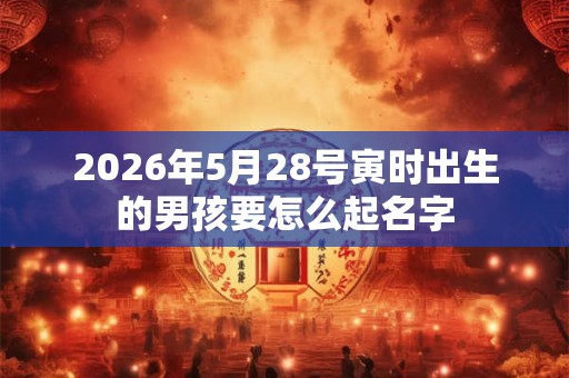 2026年5月28号寅时出生的男孩要怎么起名字