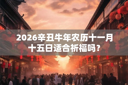 2026辛丑牛年农历十一月十五日适合祈福吗？