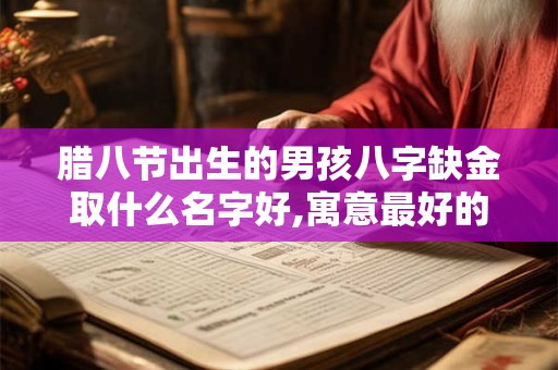 腊八节出生的男孩八字缺金取什么名字好,寓意最好的名字