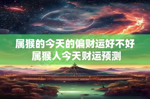 属猴的今天的偏财运好不好 属猴人今天财运预测