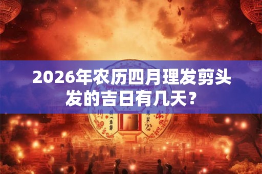 2026年农历四月理发剪头发的吉日有几天？